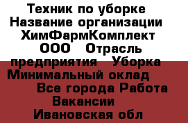 Техник по уборке › Название организации ­ ХимФармКомплект, ООО › Отрасль предприятия ­ Уборка › Минимальный оклад ­ 20 000 - Все города Работа » Вакансии   . Ивановская обл.